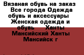 Вязаная обувь на заказ  - Все города Одежда, обувь и аксессуары » Женская одежда и обувь   . Ханты-Мансийский,Ханты-Мансийск г.